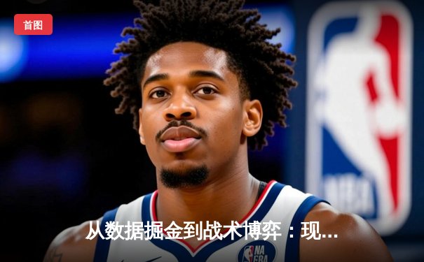 从数据掘金到战术博弈：现代NBA如何用体育新闻重构篮球认知