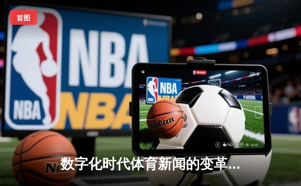 数字化时代体育新闻的变革：从信息传递到沉浸式体验