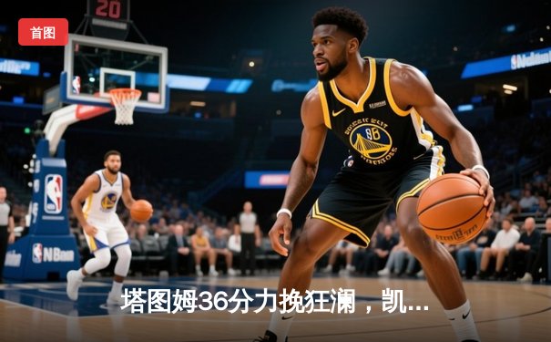 塔图姆36分力挽狂澜，凯尔特人加时险胜勇士重现经典对决