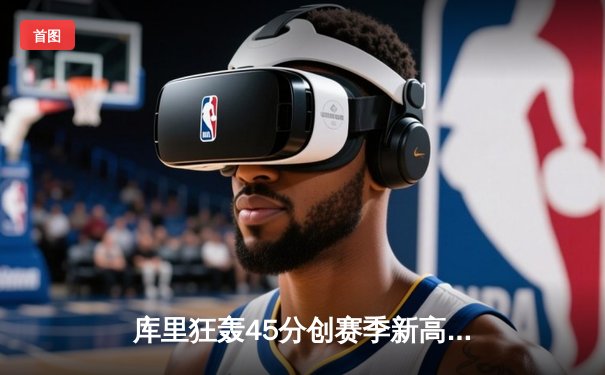 库里狂轰45分创赛季新高，勇士加时险胜凯尔特人延续主场不败