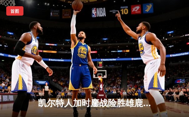 凯尔特人加时鏖战险胜雄鹿，塔图姆狂砍40分率队守住了东部第一的宝座